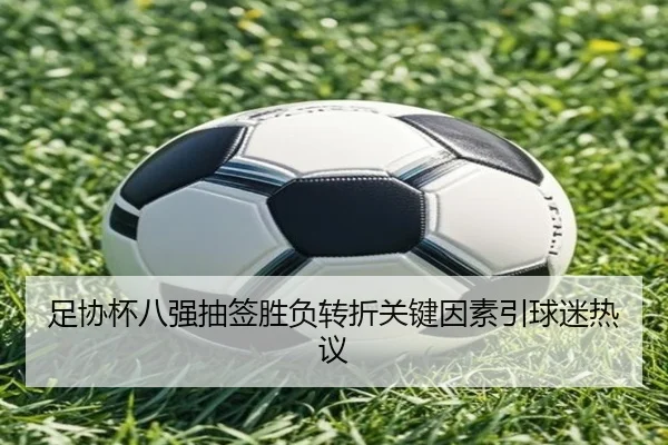 足协杯八强抽签胜负转折关键因素引球迷热议